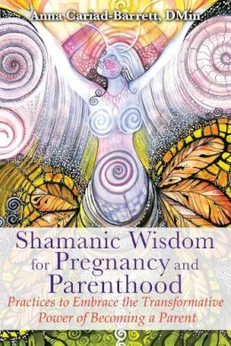 Anna Cariad-Barrett - Shamanic Wisdom for Pregnancy and Parenthood: Practices to Embrace the Transformative Power of Becoming a Parent - 9781591432432 - V9781591432432