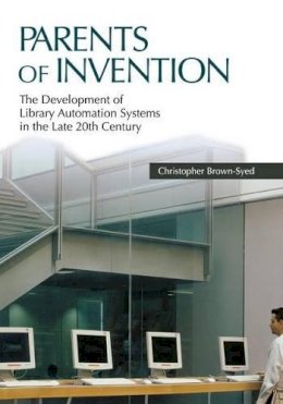 Christopher Brown-Syed - Parents of Invention: The Development of Library Automation Systems in the Late 20th Century - 9781591587927 - V9781591587927