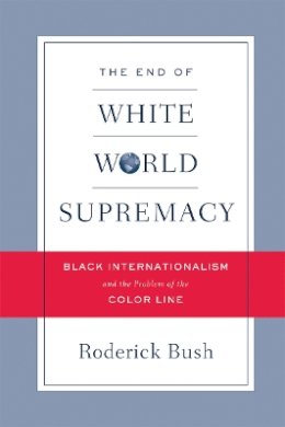 Roderick Bush - The End of White World Supremacy. Black Internationalism and the Problem of the Color Line. - 9781592135721 - V9781592135721 Roderick Bush - The End of White World Supremacy. Black Internationalism and the Problem of the Color Line. - 9781592135721 - V9781592135721