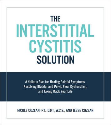 Nicole Cozean - The Interstitial Cystitis Solution: A Holistic Plan for Healing Painful Symptoms, Resolving Bladder and Pelvic Floor Dysfunction, and Taking Back Your Life - 9781592337378 - V9781592337378