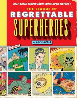 Jon Morris - The League of Regrettable Superheroes: Half-Baked Heroes from Comic Book History - 9781594747632 - V9781594747632