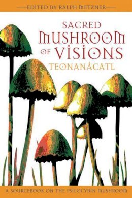 Ralph Metzner - Sacred Mushroom of Visions: Teonanácatl: A Sourcebook on the Psilocybin Mushroom - 9781594770449 - V9781594770449