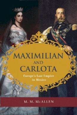 M. M. Mcallen - Maximilian and Carlota: Europe´s Last Empire in Mexico - 9781595342638 - V9781595342638