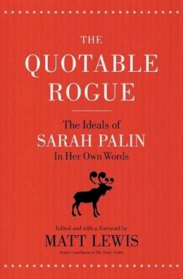 Matt Lewis (Ed.) - The Quotable Rogue: The Ideals of Sarah Palin in Her Own Words - 9781595553560 - V9781595553560
