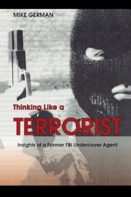 Mike German - Thinking Like a Terrorist: Insights of a Former FBI Undercover Agent - 9781597970266 - V9781597970266