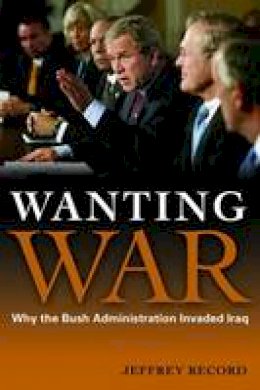Jeffrey Record - Wanting War: Why the Bush Administration Invaded Iraq - 9781597974370 - V9781597974370