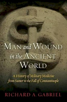 Richard A. Gabriel - Man and Wound in the Ancient World: A History of Military Medicine from Sumer to the Fall of Constantinople - 9781597978484 - V9781597978484