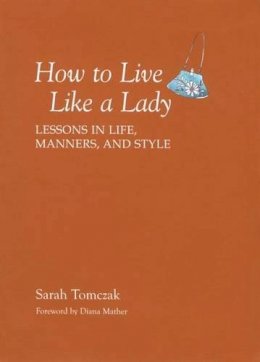 Sarah Tomczak - How To Live Like A Lady: Lessons In Life, Manners, And Style - 9781599213521 - V9781599213521