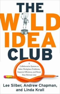Lee Silber - Wild Idea Club: A Collaborative System to Solve Workplace Problems, Improve Efficiency, and Boost Your Bottom Line - 9781601630575 - V9781601630575