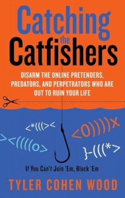Tyler Cohen Wood - Catching the Catfishers: Disarm the Online Pretenders, Predators and Perpetrators Who are out to Ruin Your Life - 9781601633071 - V9781601633071