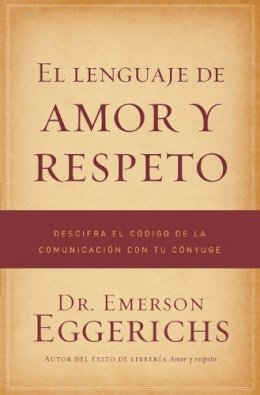 Dr. Emerson Eggerichs - El lenguaje de amor y respeto: Descifra El Código de la Comunicación Con Tu Cónyuge - 9781602553798 - V9781602553798