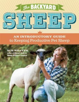 Sue Weaver - The Backyard Sheep: An Introductory Guide to Keeping Productive Pet Sheep - 9781603429672 - V9781603429672