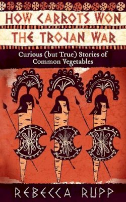 Rebecca Rupp - How Carrots Won the Trojan War: Curious (but True) Stories of Common Vegetables - 9781603429689 - V9781603429689