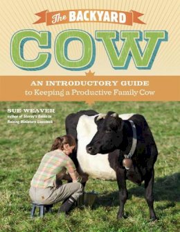 Sue Weaver - The Backyard Cow: An Introductory Guide to Keeping a Productive Family Cow - 9781603429979 - V9781603429979