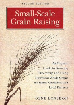 Gene Logsdon - Small-Scale Grain Raising: An Organic Guide to Growing, Processing, and Using Nutritious Whole Grains for Home Gardeners and Local Farmers, 2nd Edition - 9781603580779 - V9781603580779