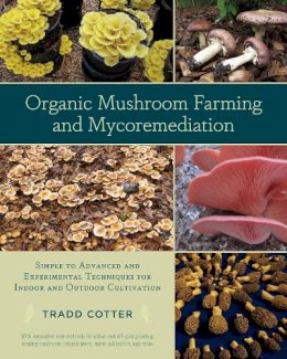 Tradd Cotter - Organic Mushroom Farming and Mycoremediation: Simple to Advanced and Experimental Techniques for Indoor and Outdoor Cultivation - 9781603584555 - 9781603584555