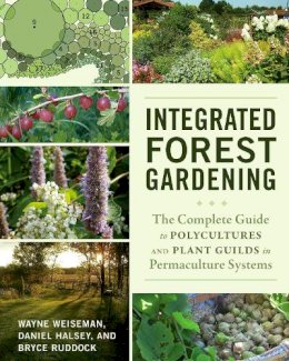 Wayne Weiseman - Integrated Forest Gardening: The Complete Guide to Polycultures and Plant Guilds in Permaculture Systems - 9781603584975 - V9781603584975