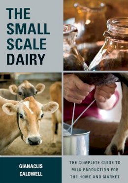 Gianaclis Caldwell - The Small-Scale Dairy: The Complete Guide to Milk Production for the Home and Market - 9781603585002 - V9781603585002