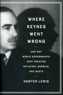 Hunter Lewis - Where Keynes Went Wrong: And Why World Governments Keep Creating Inflation, Bubbles, and Busts - 9781604190441 - V9781604190441