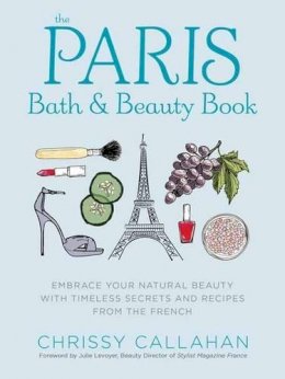 Chrissy Callahan - The Paris Bath and Beauty Book: Embrace Your Natural Beauty with Timeless Secrets and Recipes from the French - 9781604336702 - V9781604336702