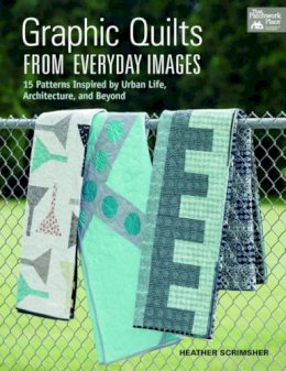 Heather Scrimsher - Graphic Quilts from Everday Images: 15 Patterns Inspired by Urban Life, Architecture, and Beyond - 9781604684308 - V9781604684308