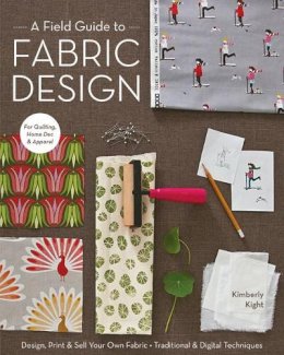 Kim Kight - A Field Guide To Fabric Design: Design, Print & Sell Your Own Fabric • Traditional & Digital Techniques • for Quilting, Home Dec & Apparel - 9781607053552 - V9781607053552