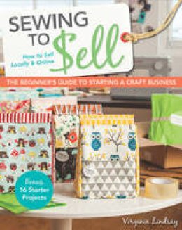 Lindsay, Virginia - Sewing to Sell - The Beginner's Guide to Starting a Craft Business: Bonus - 16 Starter Projects  How to Sell Locally & Online - 9781607059035 - V9781607059035