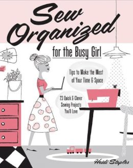 Heidi Staples - Sew Organized for the Busy Girl:  Tips to Make the Most of Your Time & Space   23 Quick & Clever Sewing Projects You'll Love - 9781607059790 - V9781607059790