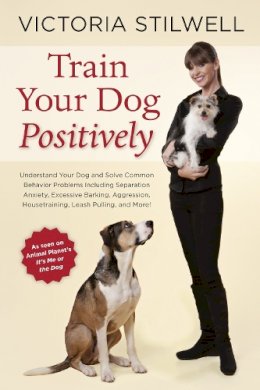 Victoria Stilwell - Train Your Dog Positively: Understand Your Dog and Solve Common Behavior Problems Including Separation Anxiety, Excessive Barking, Aggression, Housetraining, Leash Pulling, and More! - 9781607744146 - V9781607744146