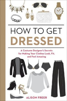 Alison Freer - How to Get Dressed: A Costume Designer's Secrets for Making Your Clothes Look, Fit, and Feel Amazing - 9781607747062 - V9781607747062