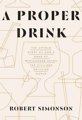 Robert Simonson - A Proper Drink: The Untold Story of How a Band of Bartenders Saved the Civilized Drinking World - 9781607747543 - V9781607747543