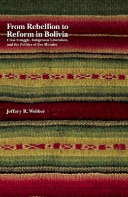 Jeffrey Webber - From Rebellion To Reform In Bolivia: Class Struggle, Indigenous Liberation, and the Politics of Evo Morales - 9781608461066 - V9781608461066