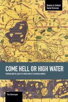 Tine Destrooper - Come Hell Or High Water: Feminism And The Legacy Of Armed Conflict In Central America: Studies in Critical Social Sciences, Volume 63 - 9781608464883 - V9781608464883