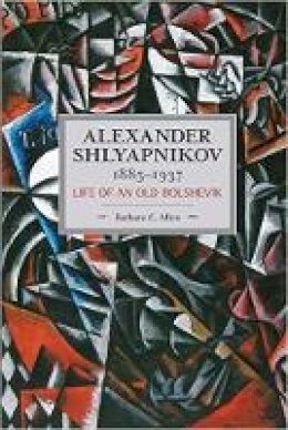 Barbara C Allen - Alexander Shlyapnikov, 1885-1937: Life Of An Old Bolshevik: Historical Materialism, Volume 90 - 9781608465583 - V9781608465583