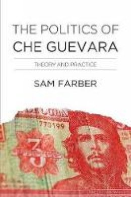 Samuel Farber - The Politics Of Che Guevara: A Reassessment - 9781608466016 - V9781608466016