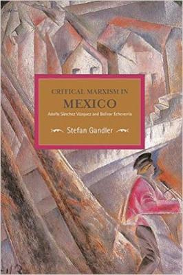 Stefan Gandler - Critical Marxism In Mexico: Adolfo Sanchez Vazquez And Bolivar Echeverria: Historical Materialism, Volume 87 - 9781608466337 - V9781608466337