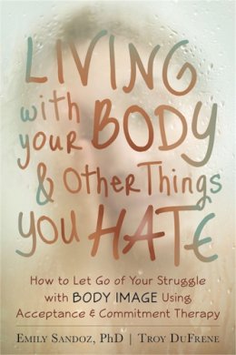Troy Dufrene - Living with Your Body and Other Things You Hate: Letting Go of the Struggle with What You See in the Mirror Using Acceptance and Commitment Therapy - 9781608821044 - V9781608821044