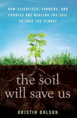 Kristin Ohlson - The Soil Will Save Us: How Scientists, Farmers, and Foodies Are Healing the Soil to Save the Planet - 9781609615543 - V9781609615543