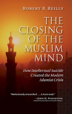 Robert R. Reilly - The Closing of the Muslim Mind: How Intellectual Suicide Created the Modern Islamist Crisis - 9781610170024 - V9781610170024