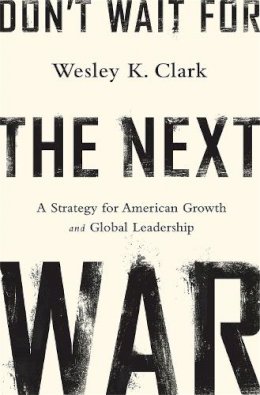 Wesley K. Clark - Don't Wait for the Next War: A Strategy for American Growth and Global Leadership - 9781610394338 - V9781610394338