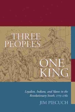 Jim Piecuch - Three Peoples, One King: Loyalists, Indians, and Slaves in the American Revolutionary South, 1775-1782: Loyalists, Indians and Slaves in the Revolutionary South, 1775-1782 - 9781611171921 - V9781611171921 Jim Piecuch - Three Peoples, One King: Loyalists, Indians, and Slaves in the American Revolutionary South, 1775-1782: Loyalists, Indians and Slaves in the Revolutionary South, 1775-1782 - 9781611171921 - V9781611171921