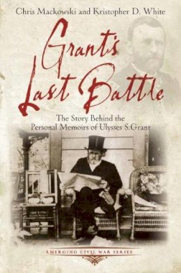 Chris Mackowski - Grant’S Last Battle: The Story Behind the Personal Memoirs of Ulysses S. Grant - 9781611211603 - V9781611211603