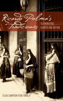 Elisa Sampson Vera Tudela - Ricardo Palma´s Tradiciones: Illuminating Gender and Nation - 9781611484120 - V9781611484120