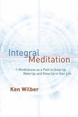Ken Wilber - Integral Meditation: Mindfulness as a Way to Grow Up, Wake Up, and ShowUp in Your Life - 9781611802986 - V9781611802986