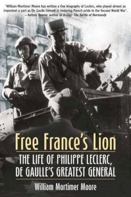 William Mortimer Moore - Free France’s Lion: The Life of Philippe Leclerc, De Gaulle’s Greatest General - 9781612000688 - V9781612000688