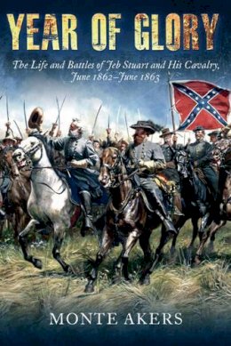 Monte Akers - Year of Glory: The Life and Battles of Jeb Stuart and His Cavalry, June 1862–June 1863 - 9781612001302 - V9781612001302