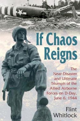 Flint Whitlock - IF CHAOS REIGNS: The Near-Disaster and Ultimate Triumph of the Allied Airborne Forces on D-Day, June 6, 1944 - 9781612001524 - V9781612001524