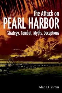 Alan D. Zimm - The Attack on Pearl Harbor: Strategy, Combat, Myths, Deceptions - 9781612001975 - V9781612001975