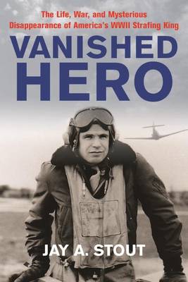 Jay A. Stout - Vanished Hero: The Life, War, and Mysterious Disappearance of America´s WWII Strafing King - 9781612003955 - V9781612003955