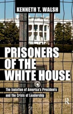 Kenneth T. Walsh - Prisoners of the White House: The Isolation of America´s Presidents and the Crisis of Leadership - 9781612051604 - V9781612051604